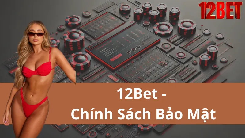 Chính Sách Bảo Mật Của 12Bet: Đem Đến Sự An Tâm Trọn Vẹn Cho Người Chơi