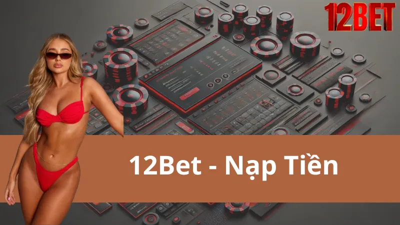 Hướng Dẫn Nạp Tiền Tại Cổng Game 12Bet – Nhanh Chóng, Uy Tín, An Toàn